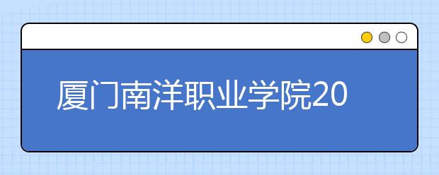 厦门南洋职业学院2020年普通高等教育招生章程