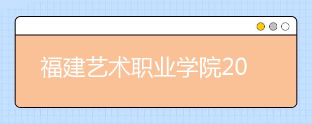 福建艺术职业学院2020年普通高考招生章程