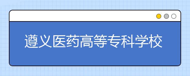 遵义医药高等专科学校2020年分类考试招生章程