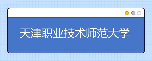 天津职业技术师范大学2020年艺术类本科专业招生简章