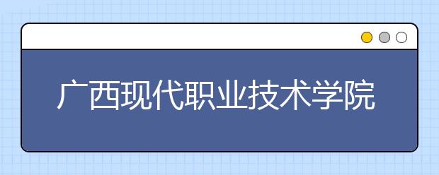 广西现代职业技术学院2020年高职对口中职自主招生简章