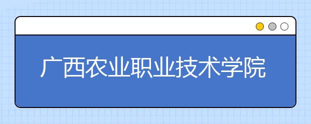 广西农业职业技术学院2020年高职对口中职自主招生简章