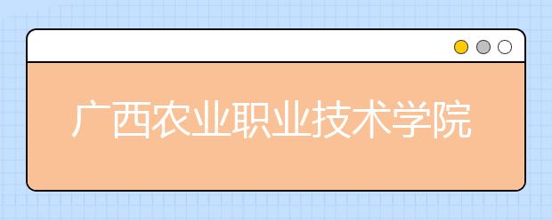 广西农业职业技术学院2020年高职单独考试招生简章