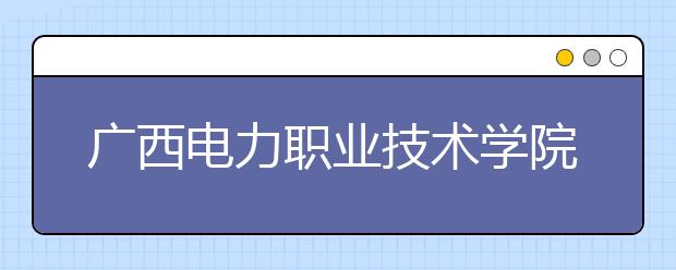 广西电力职业技术学院2020年高职对口中职自主招生简章