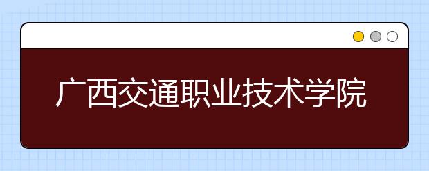 广西交通职业技术学院2020年高职对口招生简章