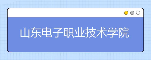 山东电子职业技术学院2020年普通高等教育招生章程