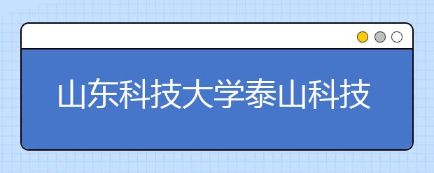 山东科技大学泰山科技学院2020年普通高等教育招生章程