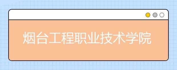 烟台工程职业技术学院2020年普通高等教育招生章程