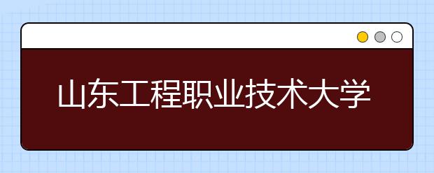 山东工程职业技术大学2020年普通高等教育招生章程