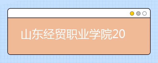 山东经贸职业学院2020年普通高等教育招生章程