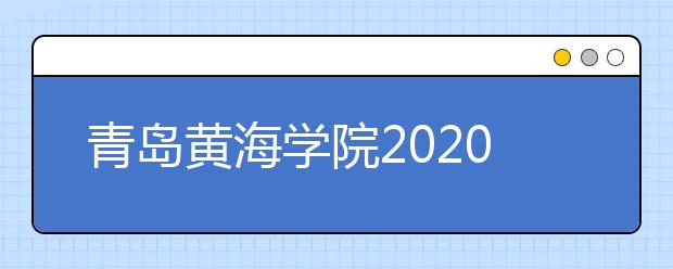 青岛黄海学院2020年普通高等教育招生章程