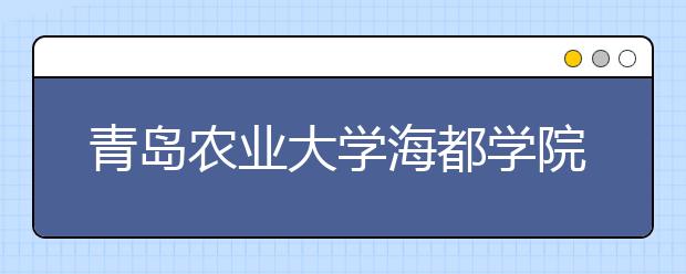 青岛农业大学海都学院2020年普通高等教育招生章程