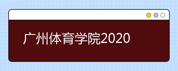 广州体育学院2020年夏季普通高考招生章程