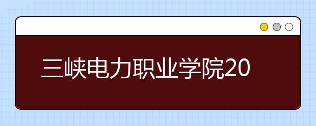 三峡电力职业学院2020年招生章程