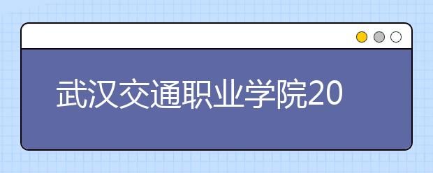 武汉交通职业学院2020年招生章程