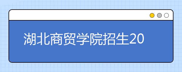 湖北商贸学院招生2020年招生章程