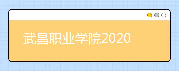 武昌职业学院2020年招生章程