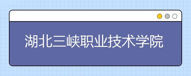 湖北三峡职业技术学院2020年招生章程