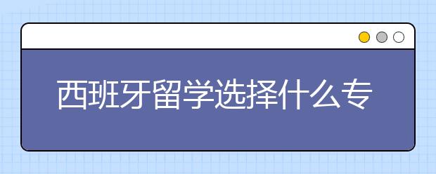 西班牙留学选择什么专业好