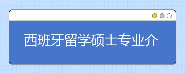 西班牙留学硕士专业介绍