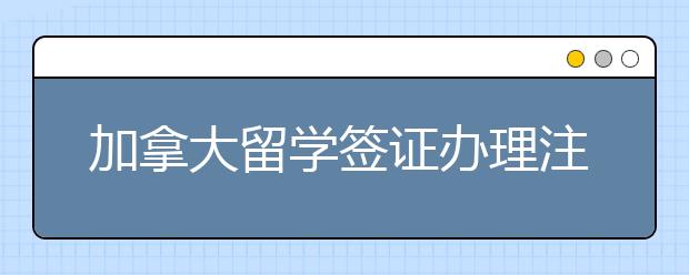 加拿大留学签证办理注意事项一览