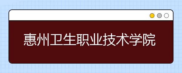 惠州卫生职业技术学院2020年夏季普通高考招生章程