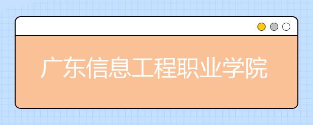 广东信息工程职业学院2020年夏季普通高考招生章程