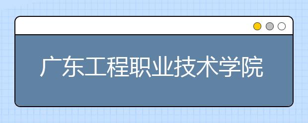 广东工程职业技术学院2020年夏季普通高考招生章程