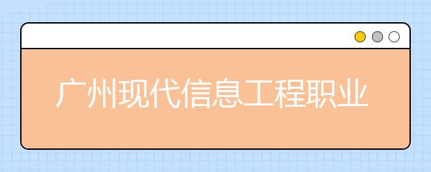 广州现代信息工程职业技术学院2020年夏季普通高考招生章程