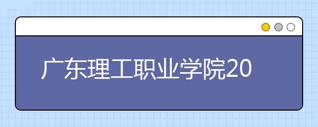 广东理工职业学院2020年夏季普通高考招生章程