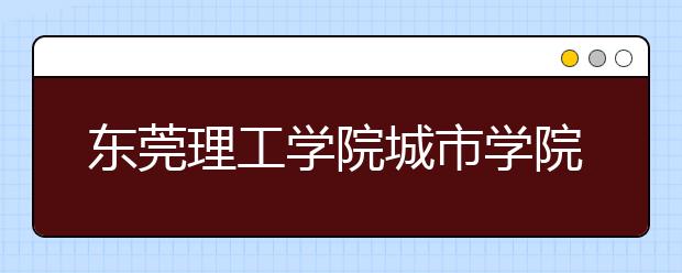 东莞理工学院城市学院2020年夏季普通高考招生章程