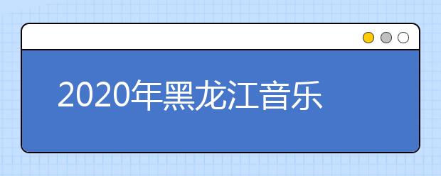 2020年黑龙江音乐统考时间安排