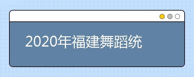 2020年福建舞蹈统考专业合格分数线