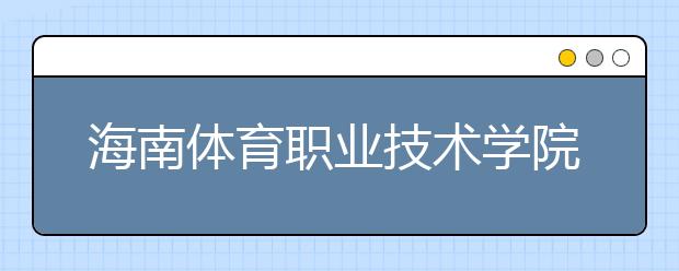 海南体育职业技术学院2020年招生章程