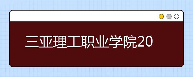 三亚理工职业学院2020年招生章程