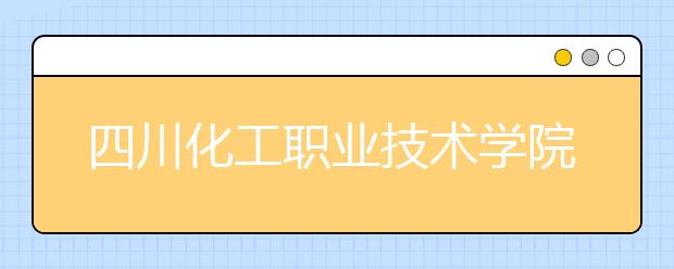 四川化工职业技术学院2020年招生章程