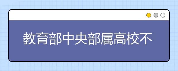 教育部中央部属高校不再增加