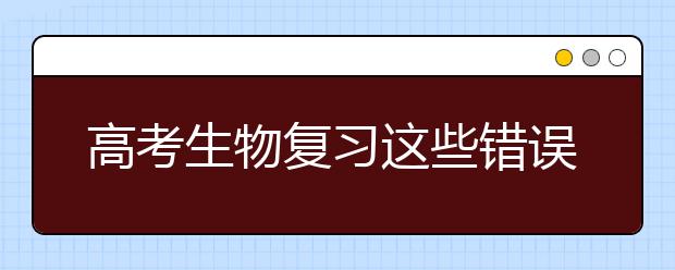 高考生物复习这些错误会毁了你！