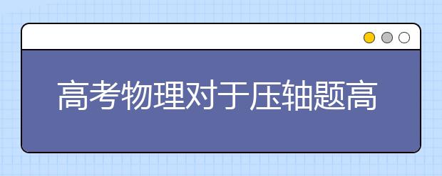 高考物理对于压轴题高分妙招