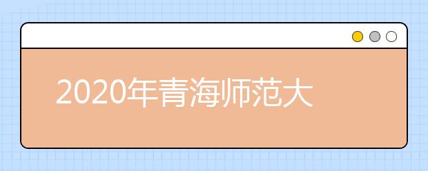 2020年青海师范大学招生章程