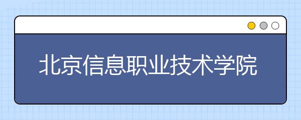 北京信息职业技术学院2020年招生章程