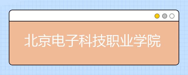 北京电子科技职业学院2020年招生章程