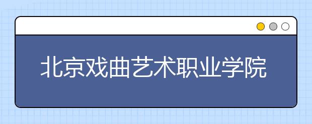 北京戏曲艺术职业学院2020年高职统招招生章程