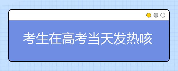 考生在高考当天发热咳嗽怎么办?国家卫健委回应