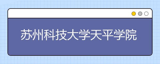 苏州科技大学天平学院2020年全日制普通本科招生章程（含艺术类）