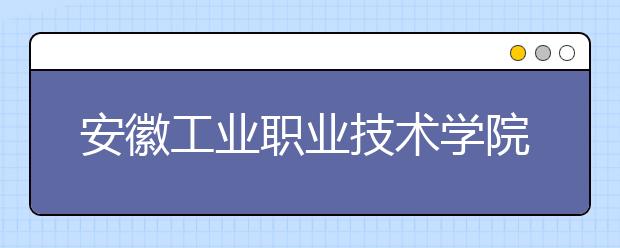 安徽工业职业技术学院2020年招生章程