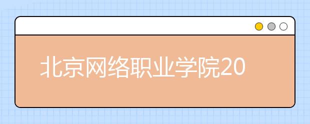 北京网络职业学院2020年普通高等学校招生章程