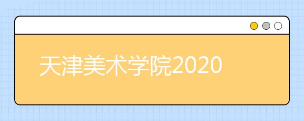 天津美术学院2020年初选合格线及校考安排