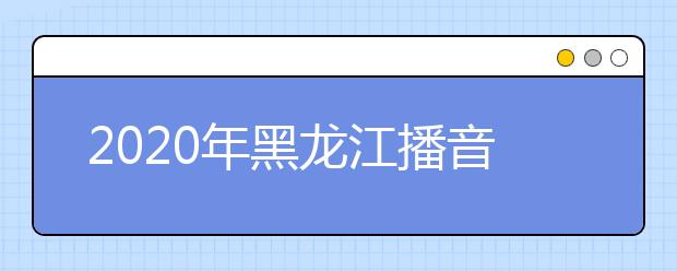 2020年黑龙江播音统考时间