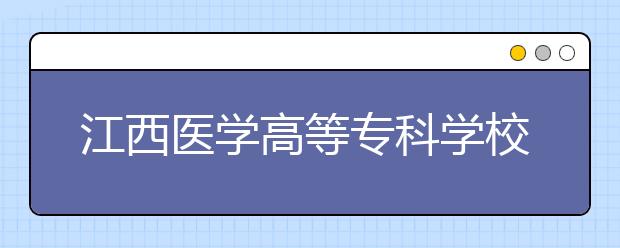 江西医学高等专科学校2020年招生章程